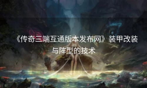《传奇三端互通版本发布网》装甲改装与阵型的技术