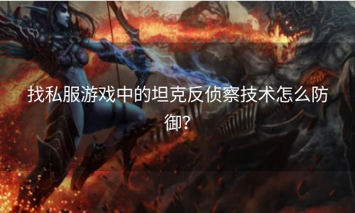 找私服游戏中的坦克反侦察技术怎么防御？