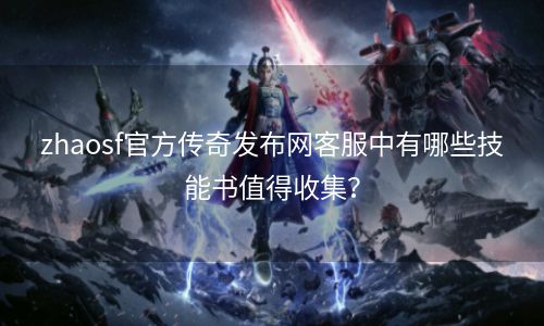 zhaosf官方传奇发布网客服中有哪些技能书值得收集？