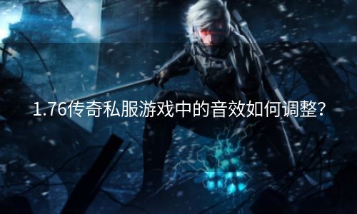 1.76传奇私服游戏中的音效如何调整？