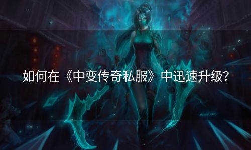 如何在《中变传奇私服》中迅速升级？