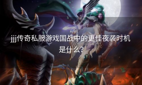 jjj传奇私服游戏国战中的更佳夜袭时机是什么？