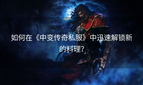 如何在《中变传奇私服》中迅速解锁新的料理？