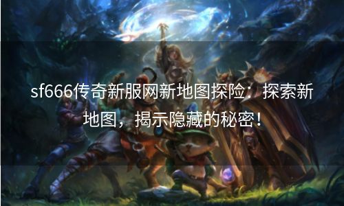 sf666传奇新服网新地图探险：探索新地图，揭示隐藏的秘密！
