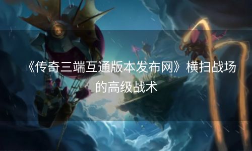 《传奇三端互通版本发布网》横扫战场的高级战术