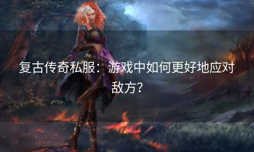 复古传奇私服：游戏中如何更好地应对敌方？