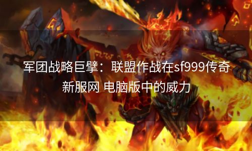 军团战略巨擘：联盟作战在sf999传奇新服网 电脑版中的威力