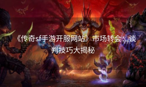 《传奇sf手游开服网站》市场转会：谈判技巧大揭秘