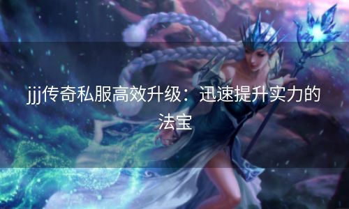 jjj传奇私服高效升级：迅速提升实力的法宝