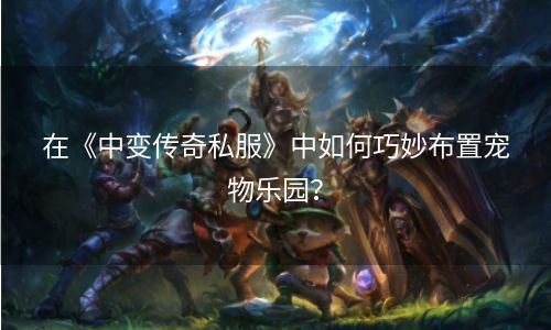 在《中变传奇私服》中如何巧妙布置宠物乐园？