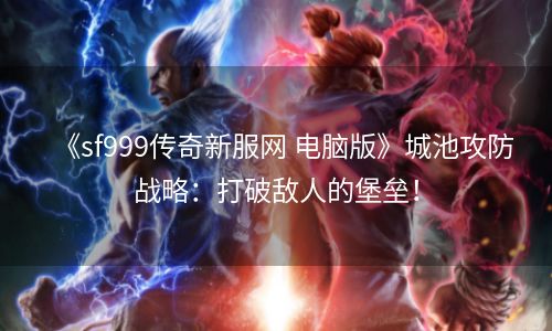 《sf999传奇新服网 电脑版》城池攻防战略：打破敌人的堡垒！