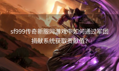 sf999传奇新服网游戏中如何通过军团捐献系统获取贡献值？