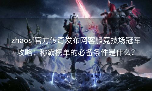zhaosf官方传奇发布网客服竞技场冠军攻略：称霸榜单的必备条件是什么？