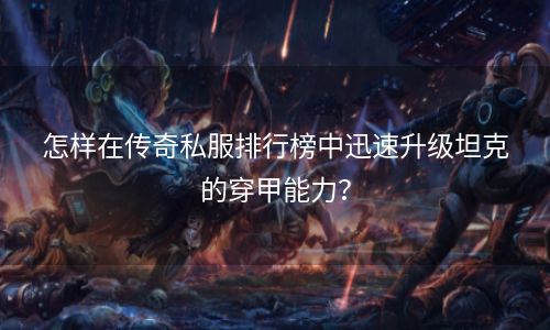 怎样在传奇私服排行榜中迅速升级坦克的穿甲能力？