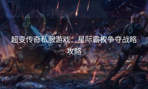 超变传奇私服游戏：星际霸权争夺战略攻略