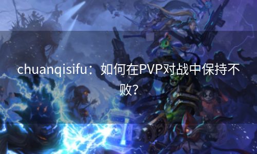 chuanqisifu：如何在PVP对战中保持不败？