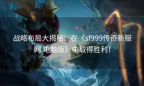 战略布局大揭秘：在《sf999传奇新服网 电脑版》中取得胜利！