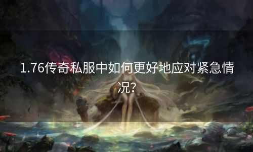1.76传奇私服中如何更好地应对紧急情况？