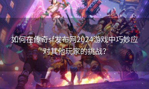 如何在传奇sf发布网2024游戏中巧妙应对其他玩家的挑战？