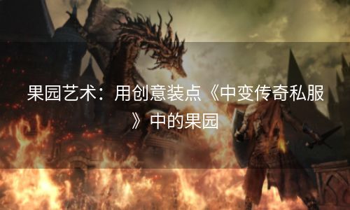 果园艺术：用创意装点《中变传奇私服》中的果园