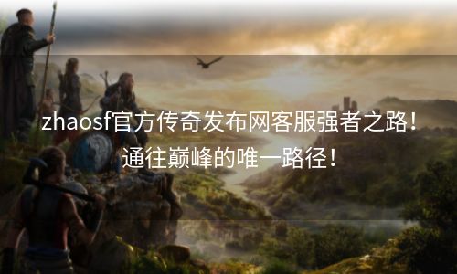 zhaosf官方传奇发布网客服强者之路！通往巅峰的唯一路径！