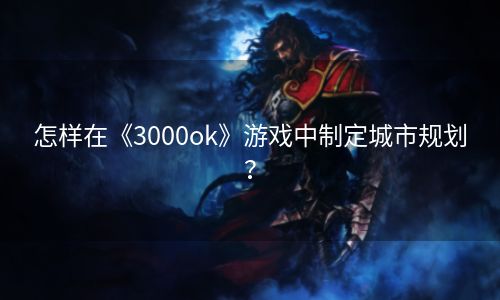 怎样在《3000ok》游戏中制定城市规划？