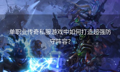 单职业传奇私服游戏中如何打造超强防守阵容？