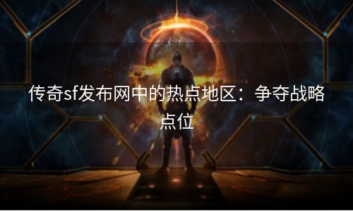 传奇sf发布网中的热点地区：争夺战略点位