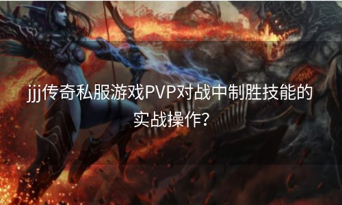 jjj传奇私服游戏PVP对战中制胜技能的实战操作？