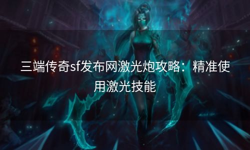 三端传奇sf发布网激光炮攻略：精准使用激光技能