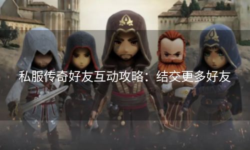 私服传奇好友互动攻略：结交更多好友