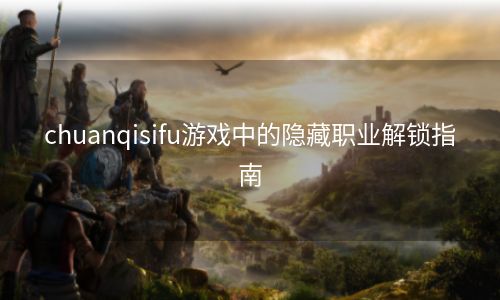 chuanqisifu游戏中的隐藏职业解锁指南