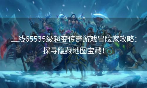 上线65535级超变传奇游戏冒险家攻略：探寻隐藏地图宝藏！