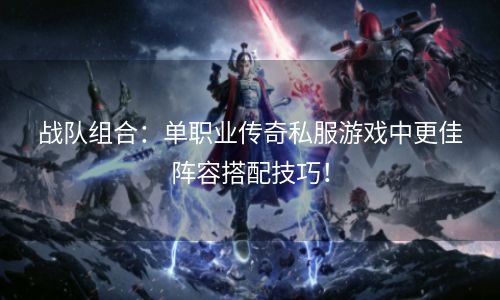 战队组合：单职业传奇私服游戏中更佳阵容搭配技巧！