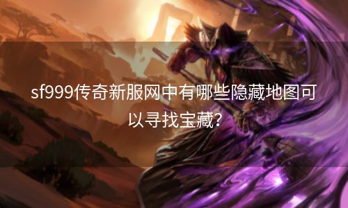 sf999传奇新服网中有哪些隐藏地图可以寻找宝藏？