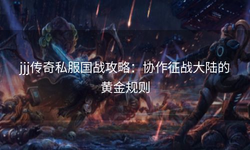 jjj传奇私服国战攻略：协作征战大陆的黄金规则