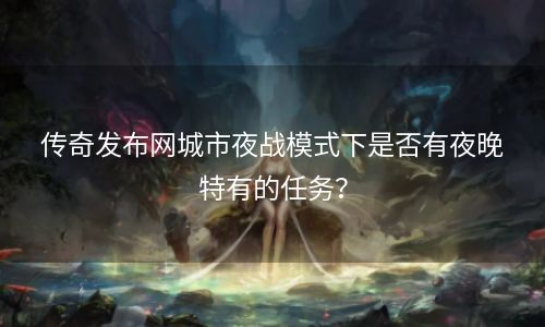 传奇发布网城市夜战模式下是否有夜晚特有的任务？