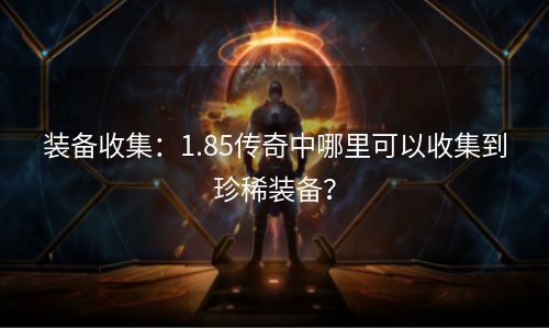 装备收集：1.85传奇中哪里可以收集到珍稀装备？