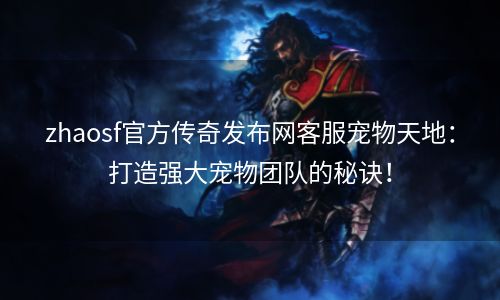zhaosf官方传奇发布网客服宠物天地：打造强大宠物团队的秘诀！