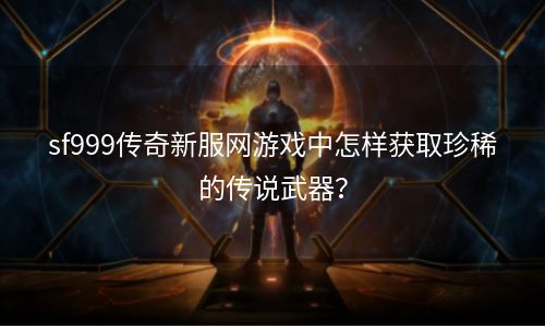 sf999传奇新服网游戏中怎样获取珍稀的传说武器？