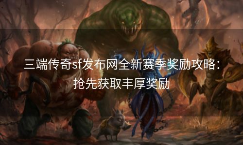 三端传奇sf发布网全新赛季奖励攻略：抢先获取丰厚奖励