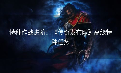 特种作战进阶：《传奇发布网》高级特种任务