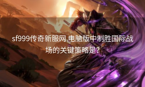 sf999传奇新服网 电脑版中制胜国际战场的关键策略是？