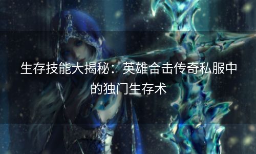 生存技能大揭秘：英雄合击传奇私服中的独门生存术
