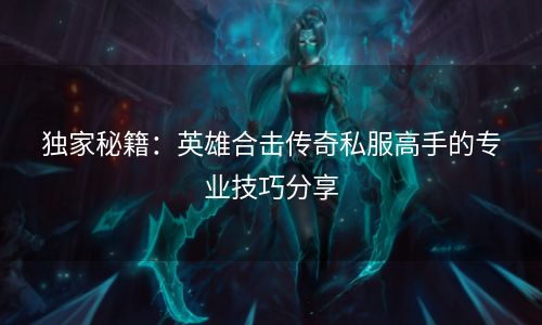 独家秘籍：英雄合击传奇私服高手的专业技巧分享