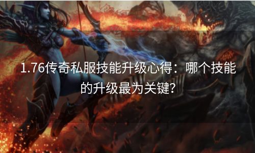1.76传奇私服技能升级心得：哪个技能的升级最为关键？