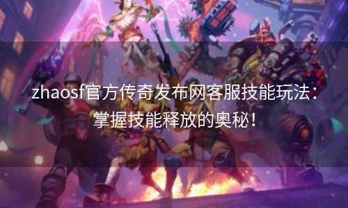 zhaosf官方传奇发布网客服技能玩法：掌握技能释放的奥秘！