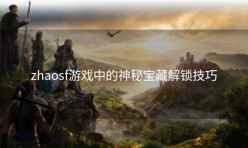 zhaosf游戏中的神秘宝藏解锁技巧