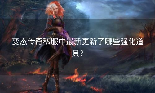 变态传奇私服中最新更新了哪些强化道具？