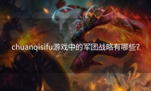 chuanqisifu游戏中的军团战略有哪些？